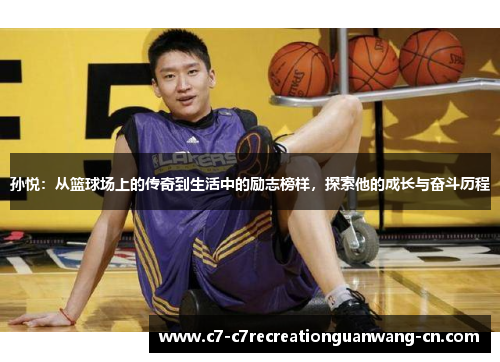 孙悦：从篮球场上的传奇到生活中的励志榜样，探索他的成长与奋斗历程