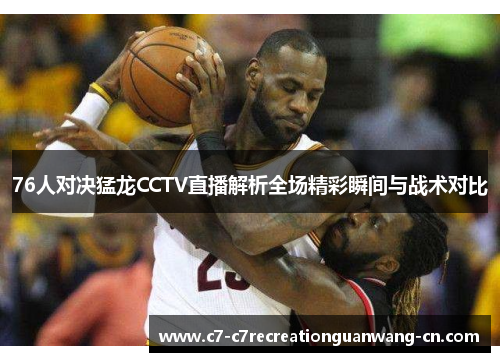 76人对决猛龙CCTV直播解析全场精彩瞬间与战术对比
