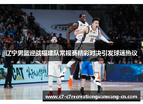 辽宁男篮迎战福建队常规赛精彩对决引发球迷热议